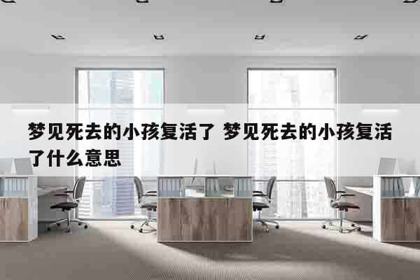梦见死去的小孩复活了 梦见死去的小孩复活了什么意思