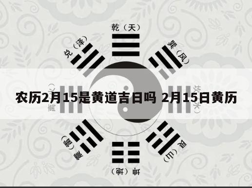 农历2月15是黄道吉日吗 2月15日黄历
