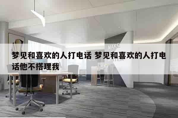 梦见和喜欢的人打电话 梦见和喜欢的人打电话他不搭理我