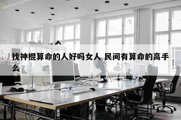 找神棍算命的人好吗女人 民间有算命的高手么