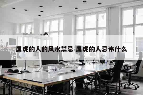 属虎的人的风水禁忌 属虎的人忌讳什么