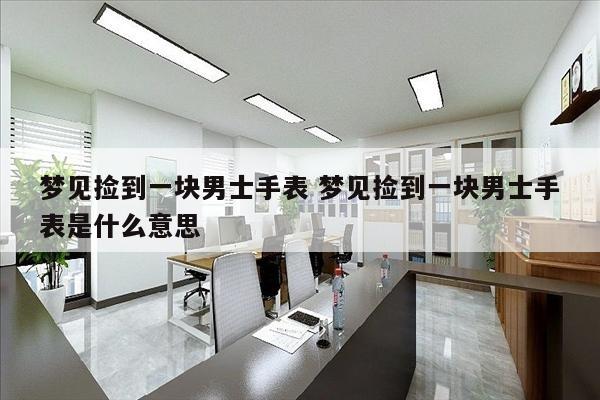 梦见捡到一块男士手表 梦见捡到一块男士手表是什么意思