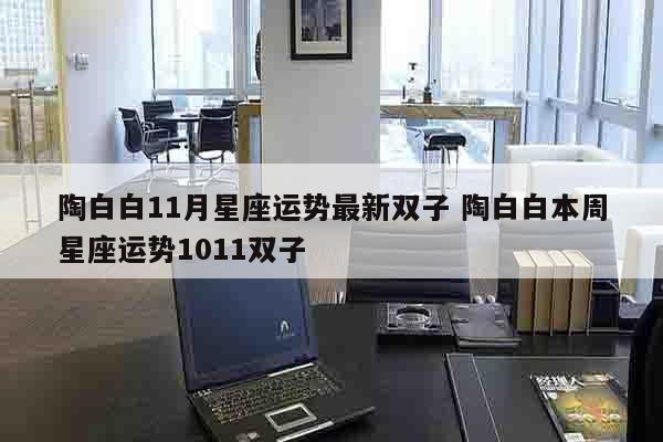 陶白白11月星座运势最新双子 陶白白本周星座运势1011双子
