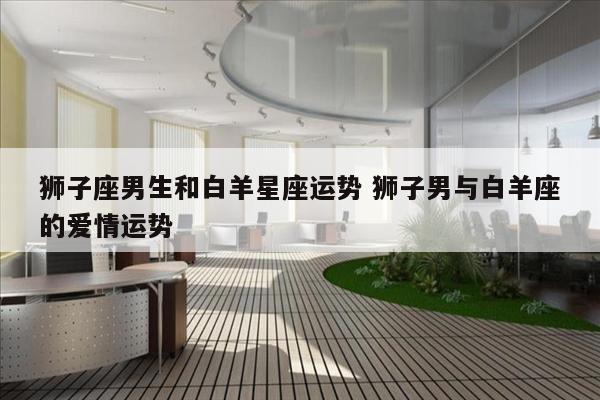 狮子座男生和白羊星座运势 狮子男与白羊座的爱情运势
