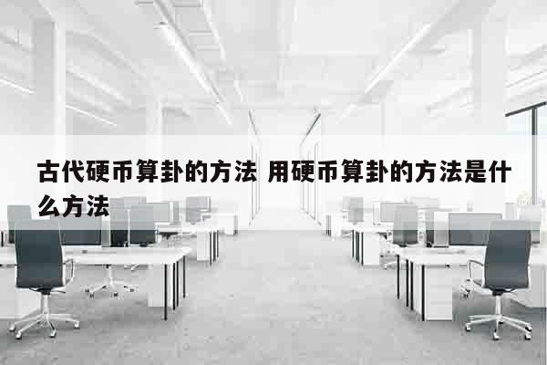 古代硬币算卦的方法 用硬币算卦的方法是什么方法