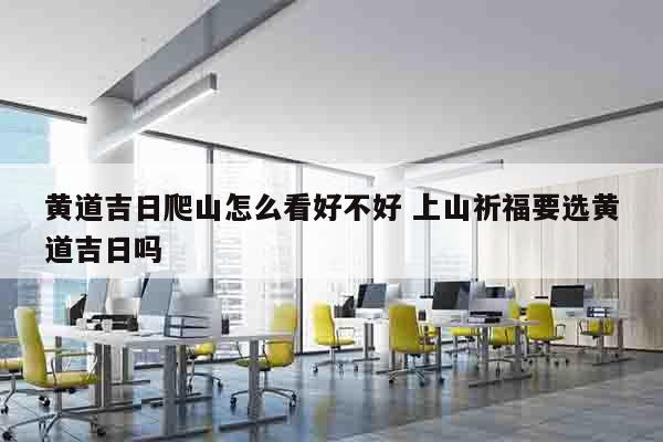 黄道吉日爬山怎么看好不好 上山祈福要选黄道吉日吗