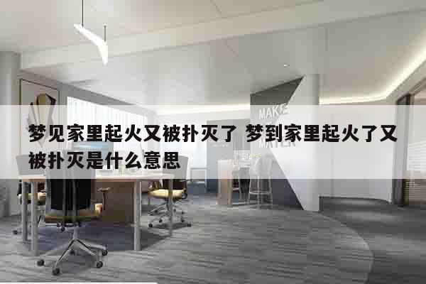 梦见家里起火又被扑灭了 梦到家里起火了又被扑灭是什么意思