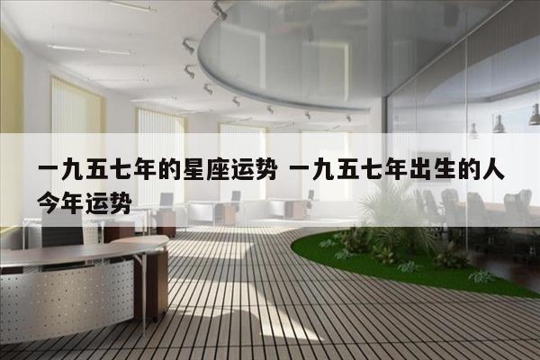 一九五七年的星座运势 一九五七年出生的人今年运势