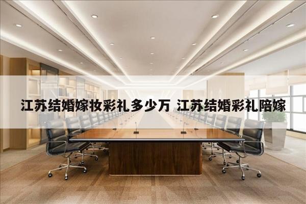 江苏结婚嫁妆彩礼多少万 江苏结婚彩礼陪嫁