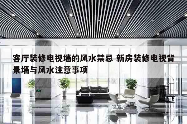 客厅装修电视墙的风水禁忌 新房装修电视背景墙与风水注意事项