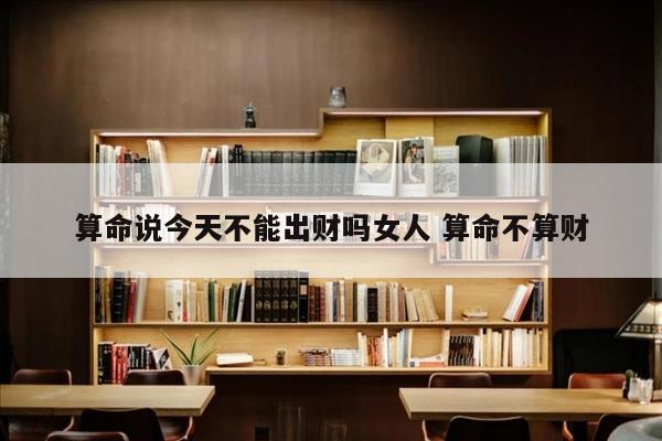 算命说今天不能出财吗女人 算命不算财