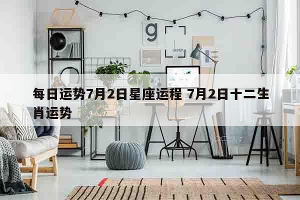 每日运势7月2日星座运程 7月2日十二生肖运势
