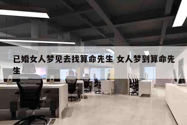 已婚女人梦见去找算命先生 女人梦到算命先生
