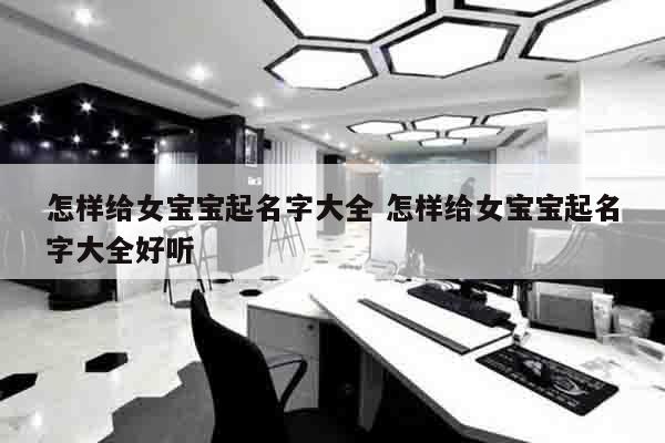 怎样给女宝宝起名字大全 怎样给女宝宝起名字大全好听