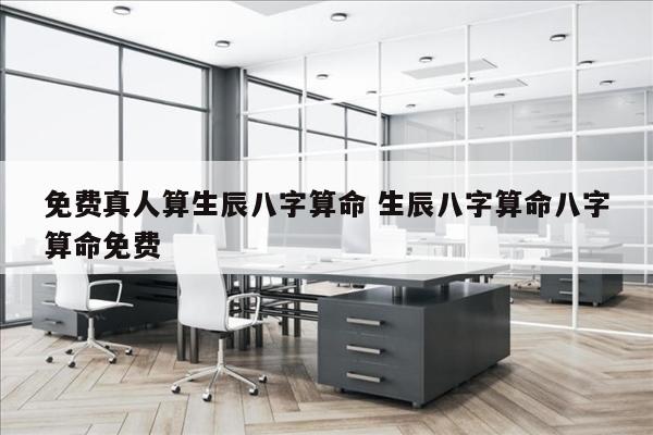 免费真人算生辰八字算命 生辰八字算命八字算命免费