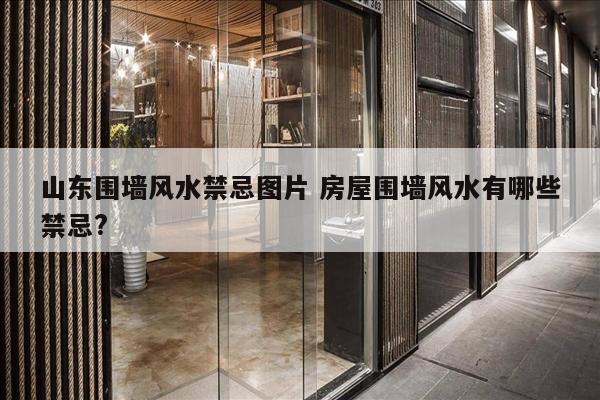 山东围墙风水禁忌图片 房屋围墙风水有哪些禁忌?