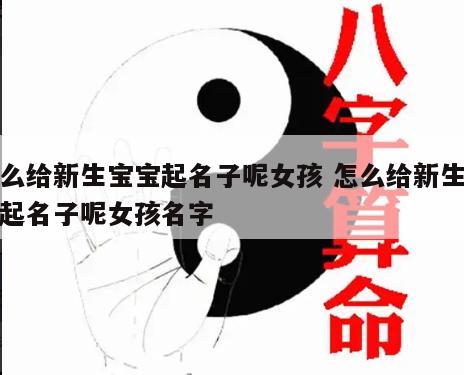 怎么给新生宝宝起名子呢女孩 怎么给新生宝宝起名子呢女孩名字