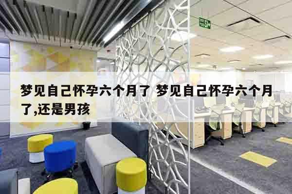 梦见自己怀孕六个月了 梦见自己怀孕六个月了,还是男孩