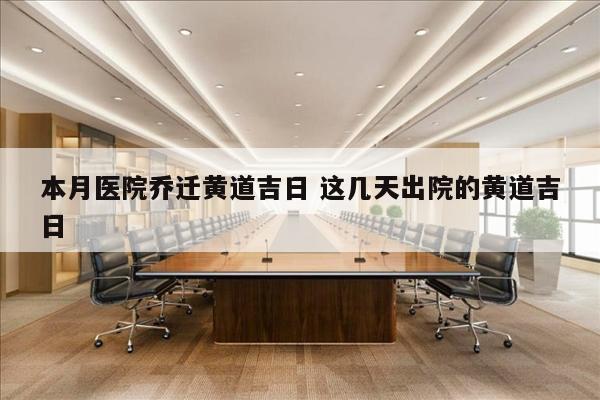 本月医院乔迁黄道吉日 这几天出院的黄道吉日