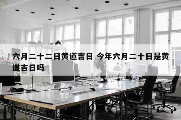 六月二十二日黄道吉日 今年六月二十日是黄道吉日吗
