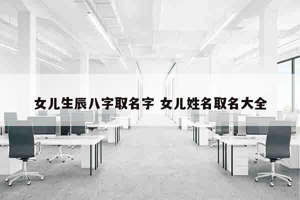 女儿生辰八字取名字 女儿姓名取名大全