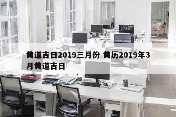 黄道吉日2019三月份 黄历2019年3月黄道吉日