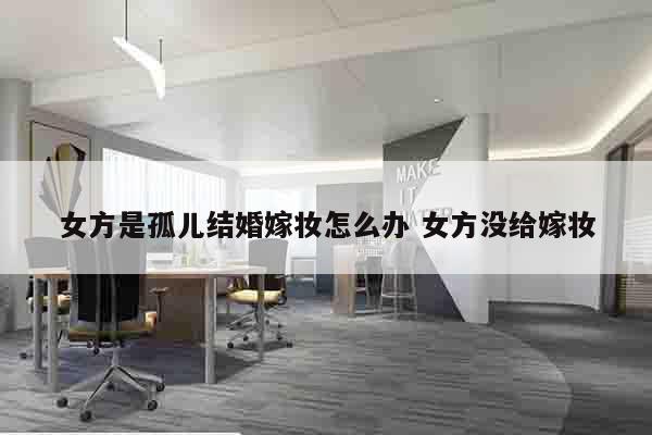 女方是孤儿结婚嫁妆怎么办 女方没给嫁妆