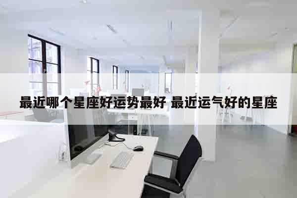 最近哪个星座好运势最好 最近运气好的星座