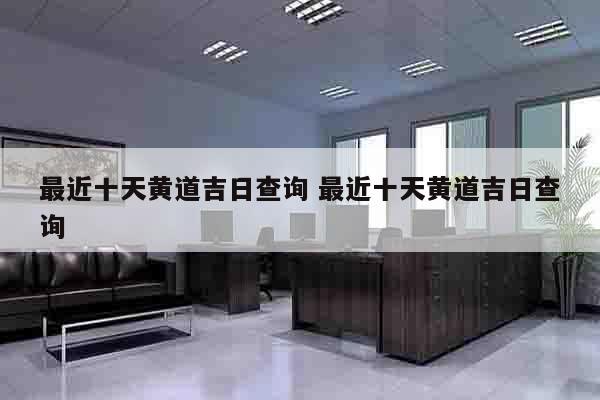 最近十天黄道吉日查询 最近十天黄道吉日查询