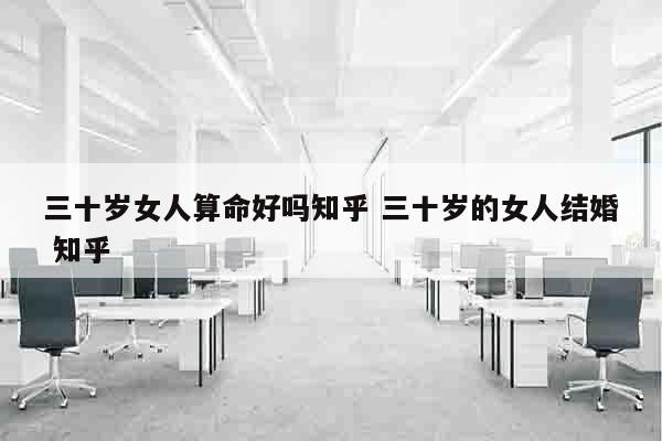 三十岁女人算命好吗知乎 三十岁的女人结婚 知乎