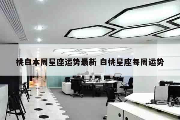 桃白本周星座运势最新 白桃星座每周运势