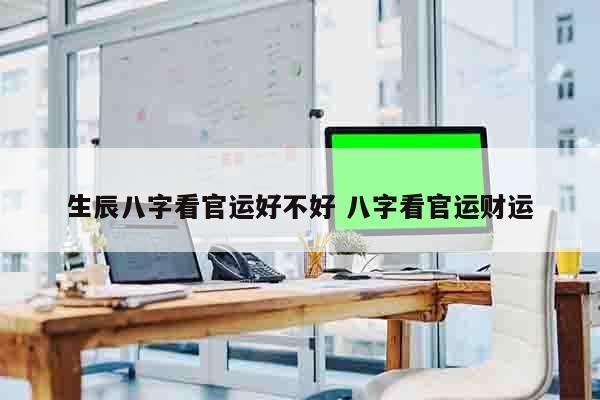 生辰八字看官运好不好 八字看官运财运