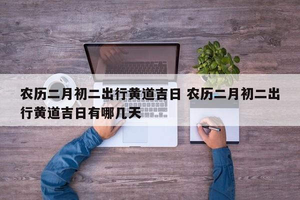 农历二月初二出行黄道吉日 农历二月初二出行黄道吉日有哪几天