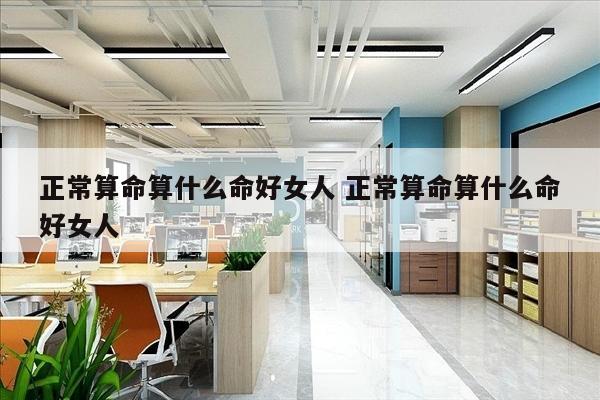 正常算命算什么命好女人 正常算命算什么命好女人
