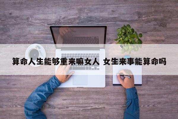 算命人生能够重来嘛女人 女生来事能算命吗
