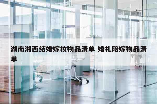 湖南湘西结婚嫁妆物品清单 婚礼陪嫁物品清单