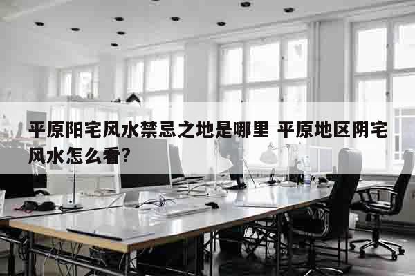 平原阳宅风水禁忌之地是哪里 平原地区阴宅风水怎么看?