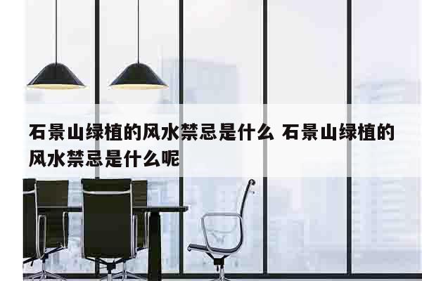 石景山绿植的风水禁忌是什么 石景山绿植的风水禁忌是什么呢