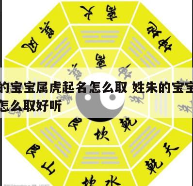 姓朱的宝宝属虎起名怎么取 姓朱的宝宝属虎起名怎么取好听