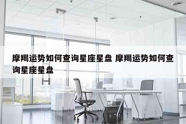 摩羯运势如何查询星座星盘 摩羯运势如何查询星座星盘