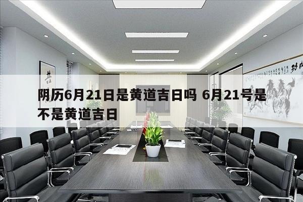 阴历6月21日是黄道吉日吗 6月21号是不是黄道吉日