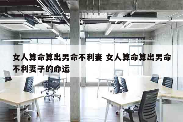 女人算命算出男命不利妻 女人算命算出男命不利妻子的命运