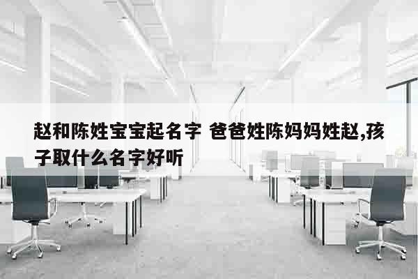 赵和陈姓宝宝起名字 爸爸姓陈妈妈姓赵,孩子取什么名字好听