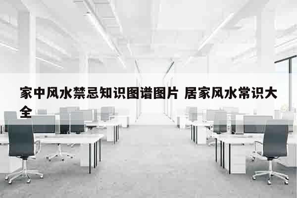 家中风水禁忌知识图谱图片 居家风水常识大全