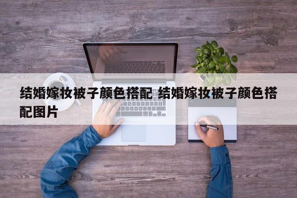 结婚嫁妆被子颜色搭配 结婚嫁妆被子颜色搭配图片