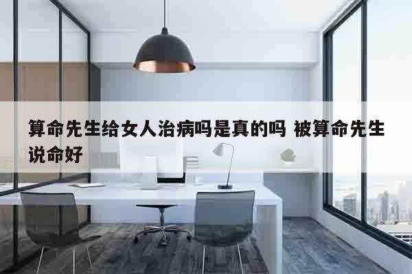 算命先生给女人治病吗是真的吗 被算命先生说命好