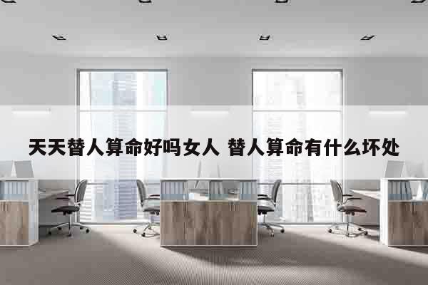 天天替人算命好吗女人 替人算命有什么坏处
