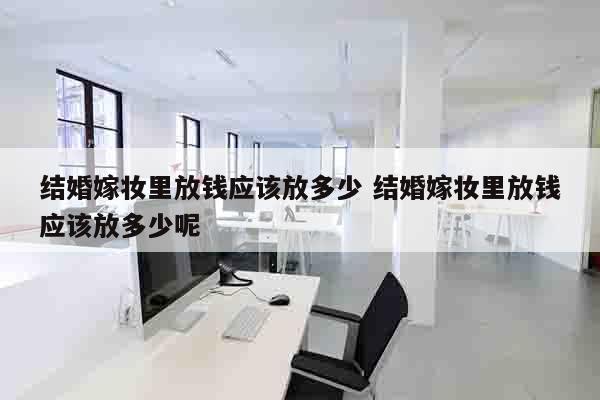 结婚嫁妆里放钱应该放多少 结婚嫁妆里放钱应该放多少呢
