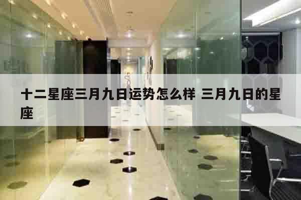 十二星座三月九日运势怎么样 三月九日的星座
