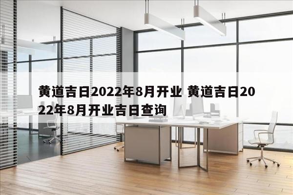 黄道吉日2022年8月开业 黄道吉日2022年8月开业吉日查询